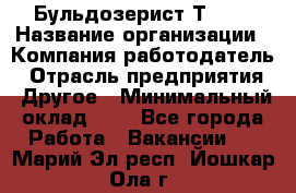 Бульдозерист Т-170 › Название организации ­ Компания-работодатель › Отрасль предприятия ­ Другое › Минимальный оклад ­ 1 - Все города Работа » Вакансии   . Марий Эл респ.,Йошкар-Ола г.